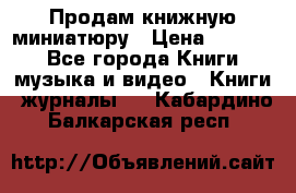 Продам книжную миниатюру › Цена ­ 1 500 - Все города Книги, музыка и видео » Книги, журналы   . Кабардино-Балкарская респ.